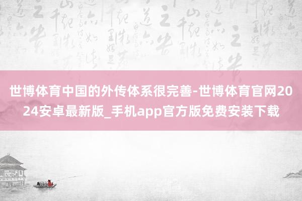 世博体育中国的外传体系很完善-世博体育官网2024安卓最新版_手机app官方版免费安装下载