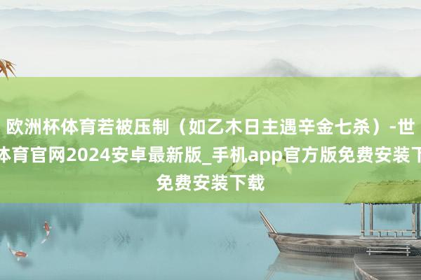欧洲杯体育若被压制（如乙木日主遇辛金七杀）-世博体育官网2024安卓最新版_手机app官方版免费安装下载