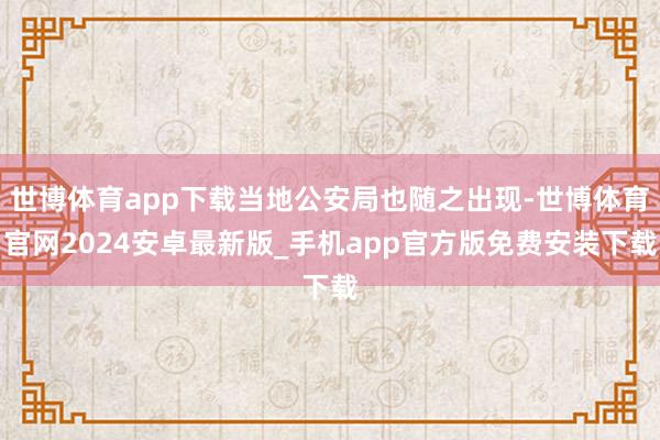 世博体育app下载当地公安局也随之出现-世博体育官网2024安卓最新版_手机app官方版免费安装下载