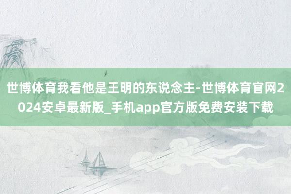 世博体育我看他是王明的东说念主-世博体育官网2024安卓最新版_手机app官方版免费安装下载