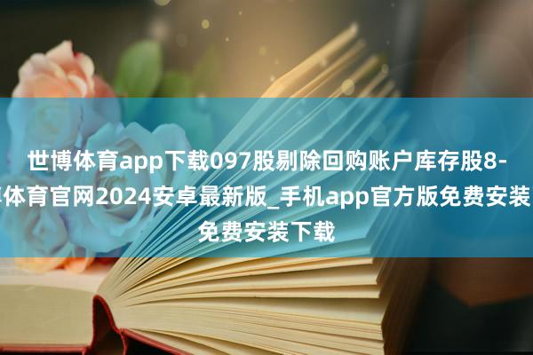 世博体育app下载097股剔除回购账户库存股8-世博体育官网2024安卓最新版_手机app官方版免费安装下载