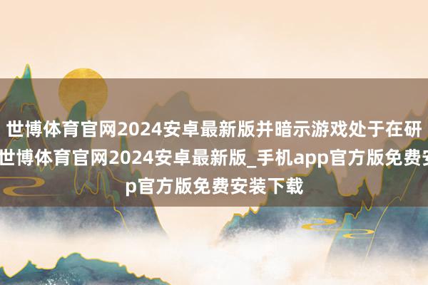 世博体育官网2024安卓最新版并暗示游戏处于在研的气象-世博体育官网2024安卓最新版_手机app官方版免费安装下载