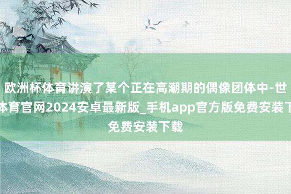 欧洲杯体育讲演了某个正在高潮期的偶像团体中-世博体育官网2024安卓最新版_手机app官方版免费安装下载