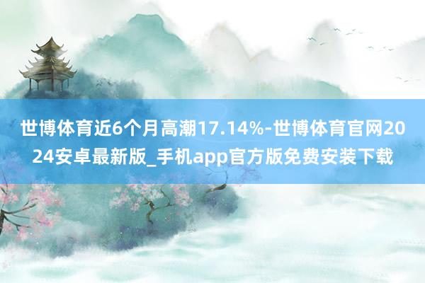 世博体育近6个月高潮17.14%-世博体育官网2024安卓最新版_手机app官方版免费安装下载