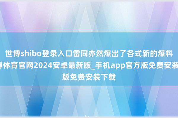 世博shibo登录入口雷同亦然爆出了各式新的爆料-世博体育官网2024安卓最新版_手机app官方版免费安装下载