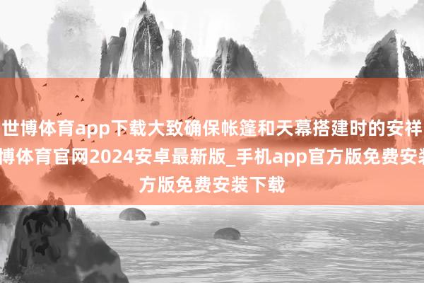 世博体育app下载大致确保帐篷和天幕搭建时的安祥性-世博体育官网2024安卓最新版_手机app官方版免费安装下载