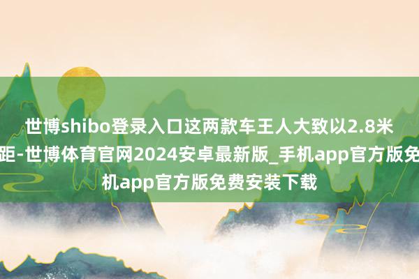 世博shibo登录入口这两款车王人大致以2.8米级的越级轴距-世博体育官网2024安卓最新版_手机app官方版免费安装下载
