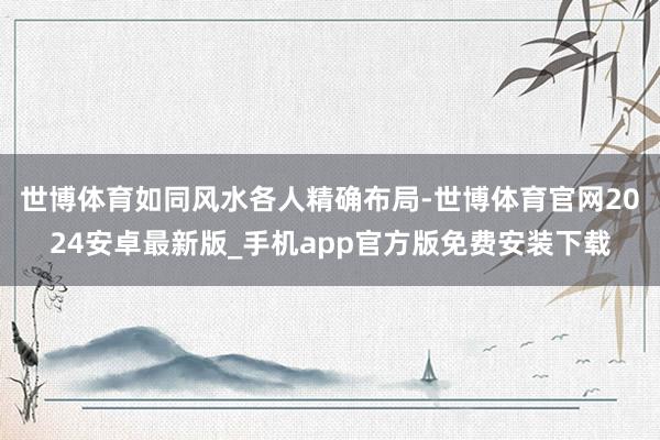 世博体育如同风水各人精确布局-世博体育官网2024安卓最新版_手机app官方版免费安装下载