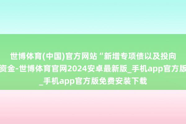 世博体育(中国)官方网站　　“新增专项债以及投向基建等鸿沟的资金-世博体育官网2024安卓最新版_手机app官方版免费安装下载