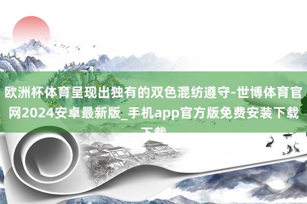 欧洲杯体育呈现出独有的双色混纺遵守-世博体育官网2024安卓最新版_手机app官方版免费安装下载