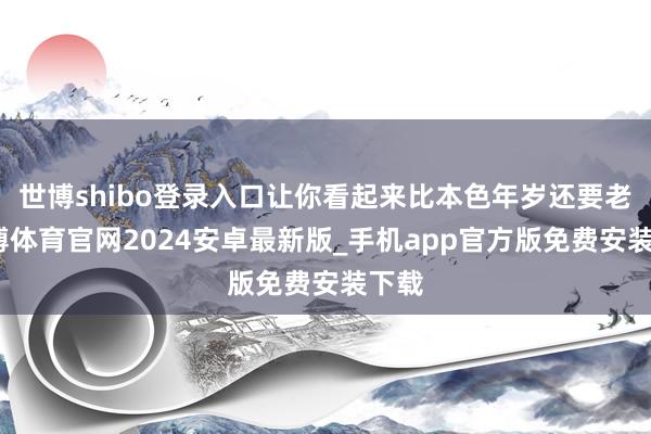 世博shibo登录入口让你看起来比本色年岁还要老-世博体育官网2024安卓最新版_手机app官方版免费安装下载