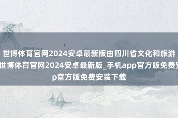世博体育官网2024安卓最新版由四川省文化和旅游厅诱骗-世博体育官网2024安卓最新版_手机app官方版免费安装下载