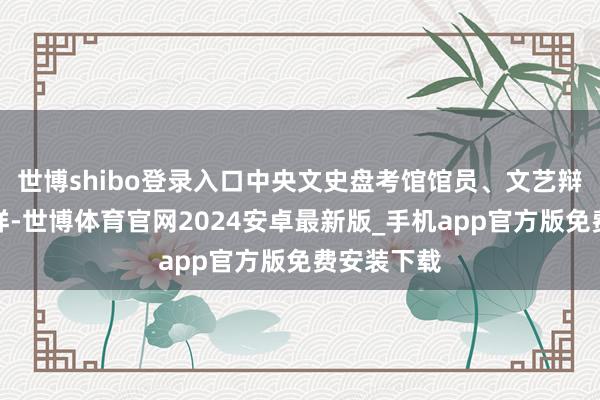 世博shibo登录入口中央文史盘考馆馆员、文艺辩驳家仲呈祥-世博体育官网2024安卓最新版_手机app官方版免费安装下载