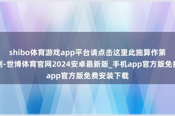 shibo体育游戏app平台请点击这里此施算作第一财经原创-世博体育官网2024安卓最新版_手机app官方版免费安装下载