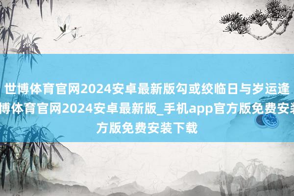 世博体育官网2024安卓最新版勾或绞临日与岁运逢之-世博体育官网2024安卓最新版_手机app官方版免费安装下载