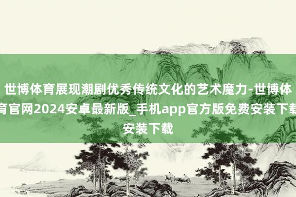 世博体育展现潮剧优秀传统文化的艺术魔力-世博体育官网2024安卓最新版_手机app官方版免费安装下载
