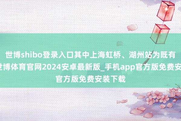 世博shibo登录入口其中上海虹桥、湖州站为既有车站-世博体育官网2024安卓最新版_手机app官方版免费安装下载