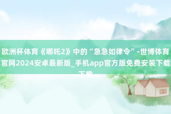 欧洲杯体育《哪吒2》中的“急急如律令”-世博体育官网2024安卓最新版_手机app官方版免费安装下载