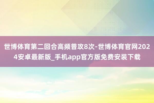 世博体育第二回合高频普攻8次-世博体育官网2024安卓最新版_手机app官方版免费安装下载