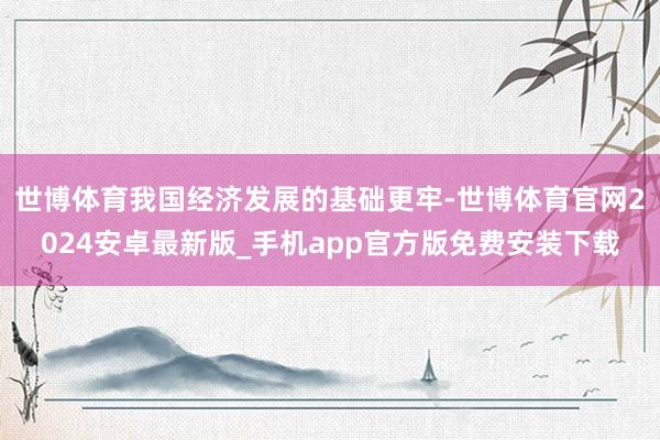 世博体育我国经济发展的基础更牢-世博体育官网2024安卓最新版_手机app官方版免费安装下载