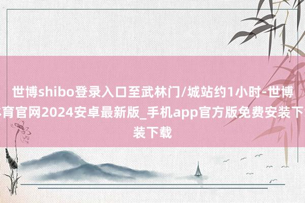 世博shibo登录入口至武林门/城站约1小时-世博体育官网2024安卓最新版_手机app官方版免费安装下载