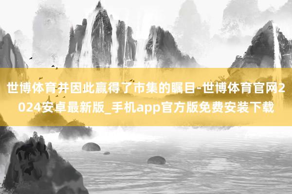 世博体育并因此赢得了市集的瞩目-世博体育官网2024安卓最新版_手机app官方版免费安装下载