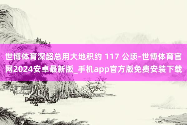 世博体育深超总用大地积约 117 公顷-世博体育官网2024安卓最新版_手机app官方版免费安装下载