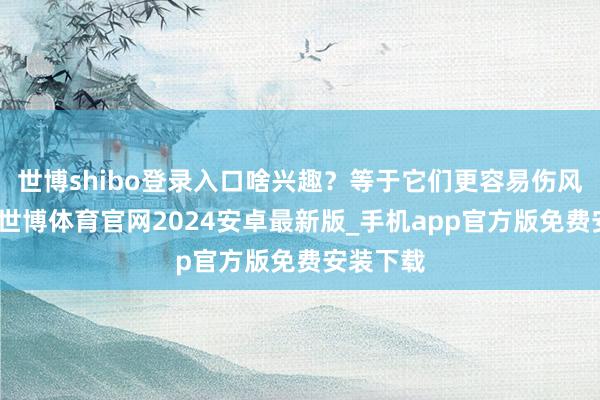 世博shibo登录入口啥兴趣？等于它们更容易伤风、发热-世博体育官网2024安卓最新版_手机app官方版免费安装下载