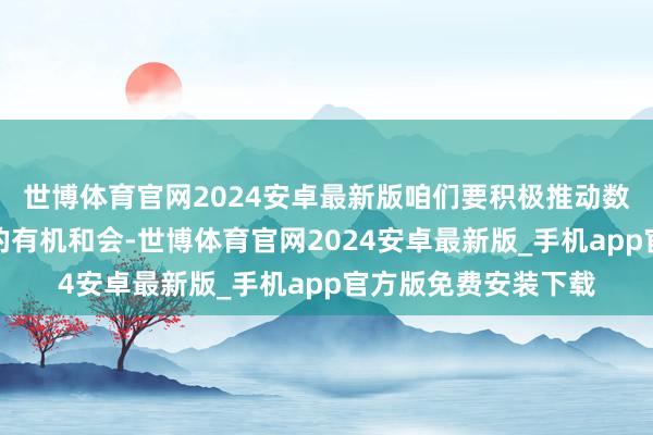 世博体育官网2024安卓最新版咱们要积极推动数字期间与业务发展的有机和会-世博体育官网2024安卓最新版_手机app官方版免费安装下载