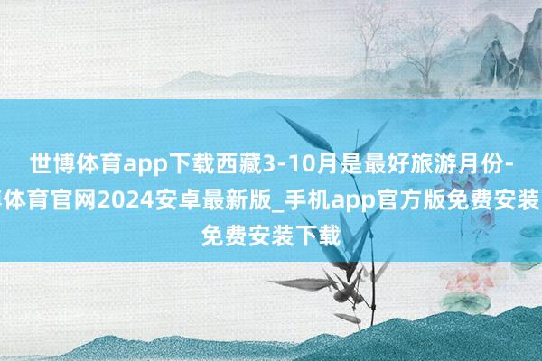 世博体育app下载西藏3-10月是最好旅游月份-世博体育官网2024安卓最新版_手机app官方版免费安装下载