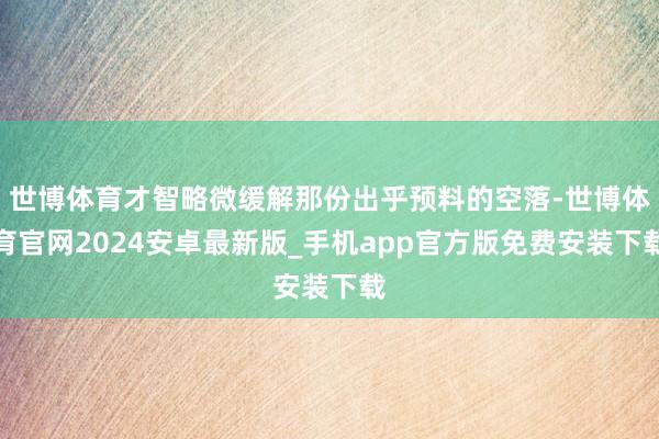 世博体育才智略微缓解那份出乎预料的空落-世博体育官网2024安卓最新版_手机app官方版免费安装下载