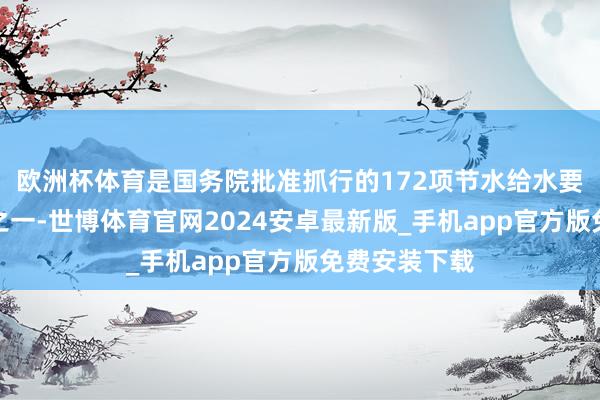 欧洲杯体育是国务院批准抓行的172项节水给水要紧水利工程之一-世博体育官网2024安卓最新版_手机app官方版免费安装下载