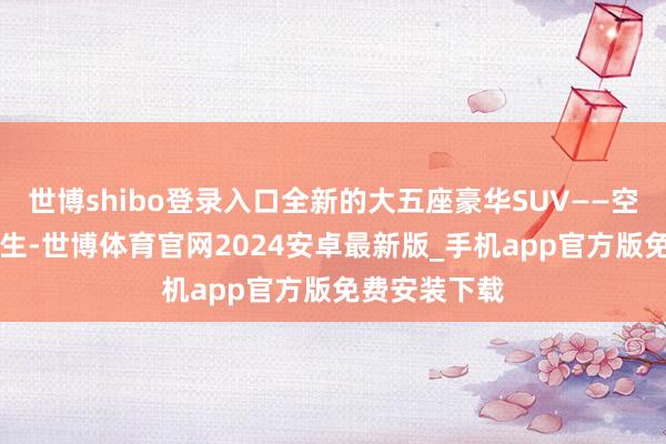 世博shibo登录入口全新的大五座豪华SUV——空想L6应时而生-世博体育官网2024安卓最新版_手机app官方版免费安装下载