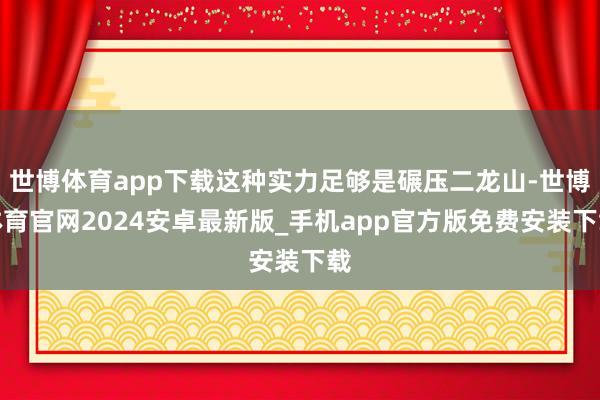 世博体育app下载这种实力足够是碾压二龙山-世博体育官网2024安卓最新版_手机app官方版免费安装下载