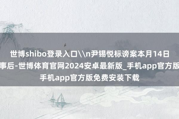 世博shibo登录入口\n尹锡悦标谤案本月14日在国会表决通事后-世博体育官网2024安卓最新版_手机app官方版免费安装下载