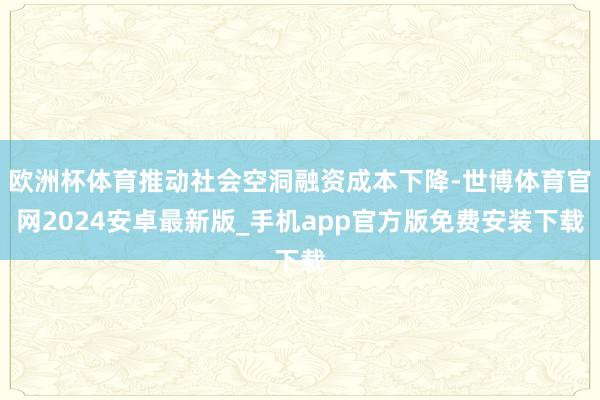 欧洲杯体育推动社会空洞融资成本下降-世博体育官网2024安卓最新版_手机app官方版免费安装下载