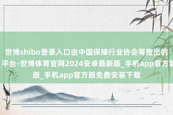 世博shibo登录入口由中国保障行业协会等推出的“车险好投保”平台-世博体育官网2024安卓最新版_手机app官方版免费安装下载