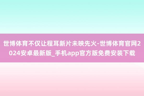 世博体育不仅让程耳新片未映先火-世博体育官网2024安卓最新版_手机app官方版免费安装下载