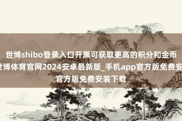 世博shibo登录入口开黑可获取更高的积分和金币奖励-世博体育官网2024安卓最新版_手机app官方版免费安装下载