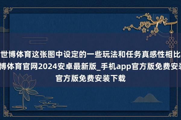 世博体育这张图中设定的一些玩法和任务真感性相比强-世博体育官网2024安卓最新版_手机app官方版免费安装下载