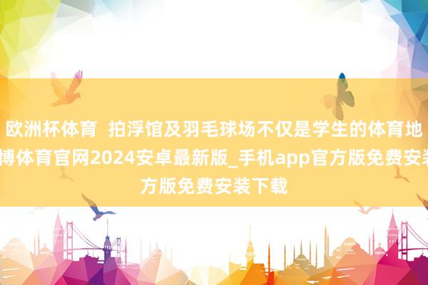 欧洲杯体育  拍浮馆及羽毛球场不仅是学生的体育地点-世博体育官网2024安卓最新版_手机app官方版免费安装下载