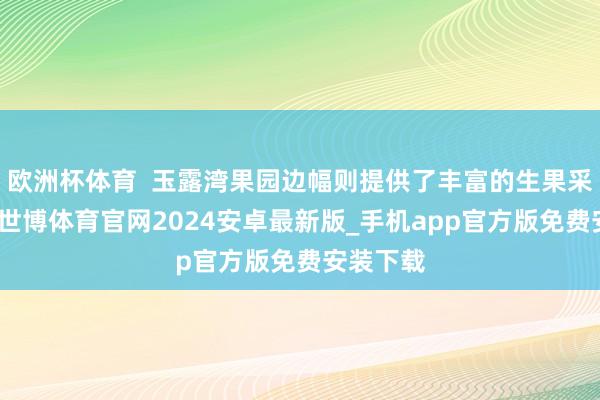 欧洲杯体育  玉露湾果园边幅则提供了丰富的生果采摘体验-世博体育官网2024安卓最新版_手机app官方版免费安装下载