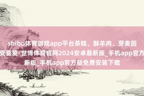 shibo体育游戏app平台茶糕、酥羊肉、芽麦圆子等所在小吃备受喜爱-世博体育官网2024安卓最新版_手机app官方版免费安装下载