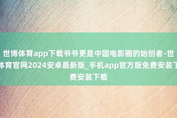 世博体育app下载爷爷更是中国电影圈的始创者-世博体育官网2024安卓最新版_手机app官方版免费安装下载