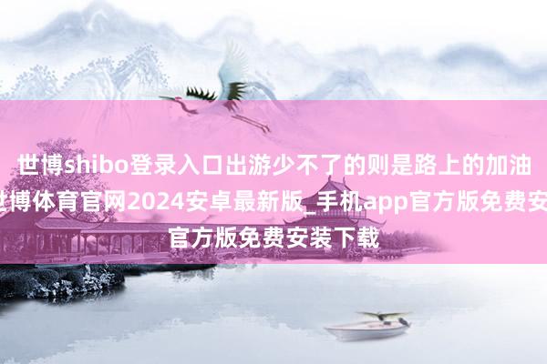 世博shibo登录入口出游少不了的则是路上的加油需求-世博体育官网2024安卓最新版_手机app官方版免费安装下载