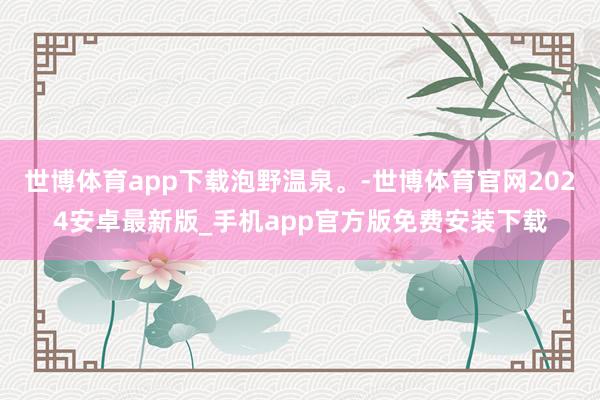 世博体育app下载泡野温泉。-世博体育官网2024安卓最新版_手机app官方版免费安装下载