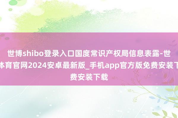 世博shibo登录入口国度常识产权局信息表露-世博体育官网2024安卓最新版_手机app官方版免费安装下载