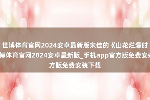 世博体育官网2024安卓最新版宋佳的《山花烂漫时》-世博体育官网2024安卓最新版_手机app官方版免费安装下载