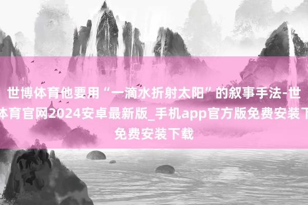 世博体育他要用“一滴水折射太阳”的叙事手法-世博体育官网2024安卓最新版_手机app官方版免费安装下载