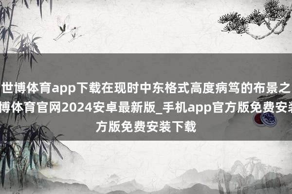 世博体育app下载在现时中东格式高度病笃的布景之下-世博体育官网2024安卓最新版_手机app官方版免费安装下载